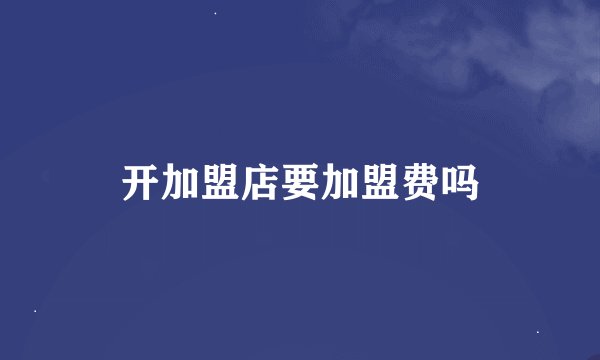 开加盟店要加盟费吗