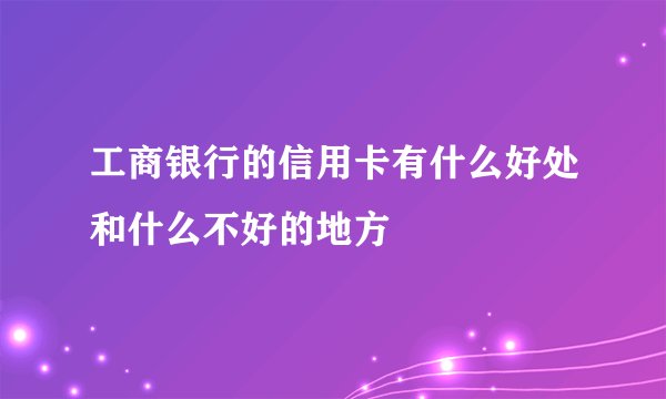 工商银行的信用卡有什么好处和什么不好的地方