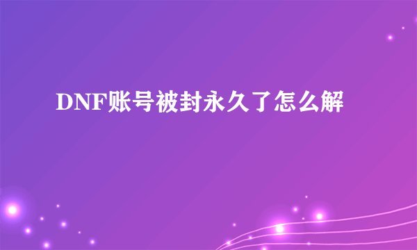 DNF账号被封永久了怎么解
