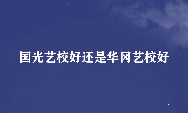 国光艺校好还是华冈艺校好