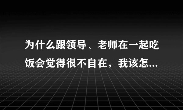 为什么跟领导、老师在一起吃饭会觉得很不自在，我该怎样克服这种紧张心理？