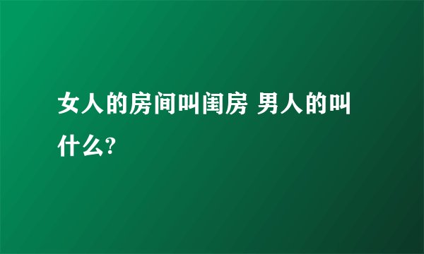 女人的房间叫闺房 男人的叫什么?