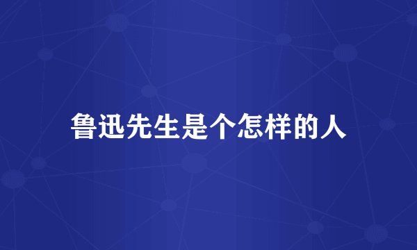 鲁迅先生是个怎样的人