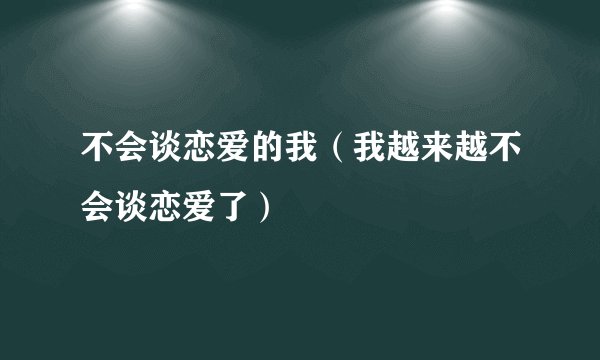 不会谈恋爱的我（我越来越不会谈恋爱了）