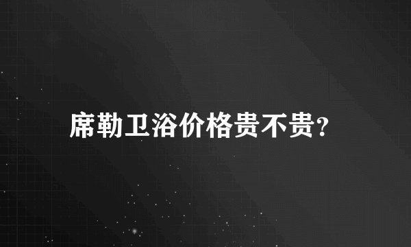 席勒卫浴价格贵不贵？