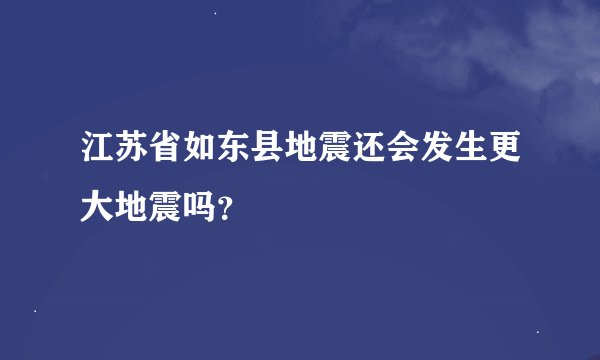 江苏省如东县地震还会发生更大地震吗？
