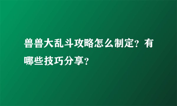 兽兽大乱斗攻略怎么制定？有哪些技巧分享？