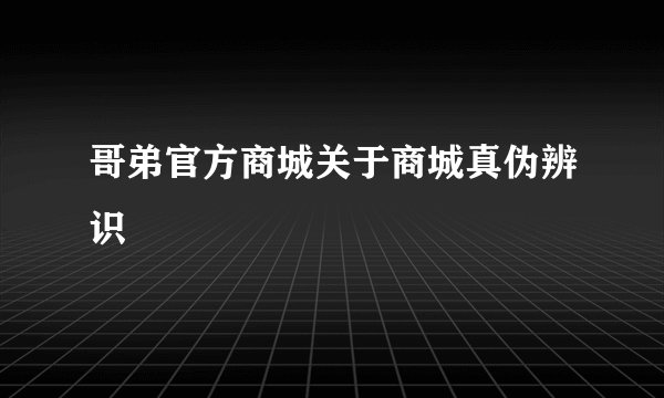 哥弟官方商城关于商城真伪辨识