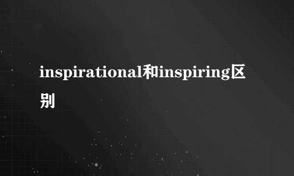 inspirational和inspiring区别