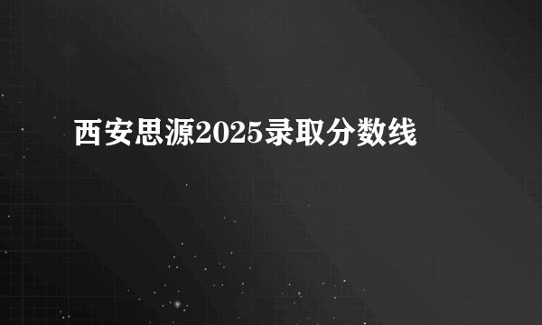 西安思源2025录取分数线