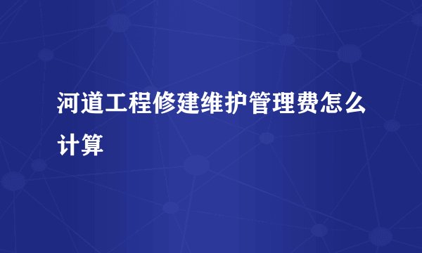 河道工程修建维护管理费怎么计算