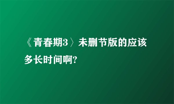 《青春期3〉未删节版的应该多长时间啊?