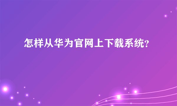 怎样从华为官网上下载系统？