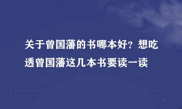 关于曾国藩的书哪本好？想吃透曾国藩这几本书要读一读