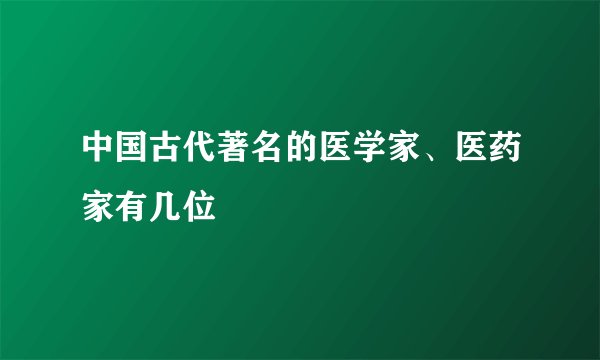 中国古代著名的医学家、医药家有几位