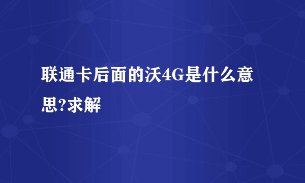 联通卡后面的沃4G是什么意思?求解