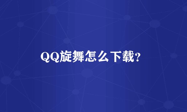QQ旋舞怎么下载？
