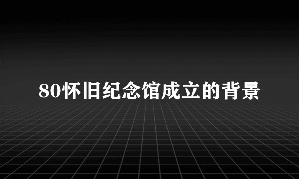 80怀旧纪念馆成立的背景
