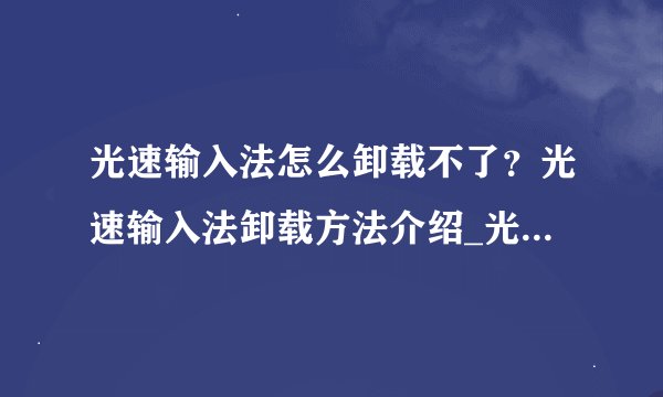 光速输入法怎么卸载不了？光速输入法卸载方法介绍_光速输入法怎么卸载不了？光速输入法卸载方法是什么