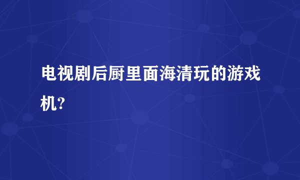 电视剧后厨里面海清玩的游戏机?
