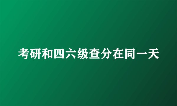 考研和四六级查分在同一天
