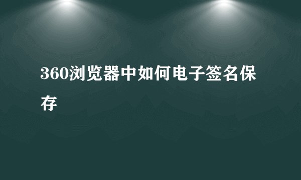 360浏览器中如何电子签名保存