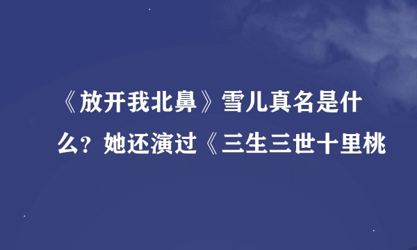 《放开我北鼻》雪儿真名是什么?她还演过《三生三世十里桃