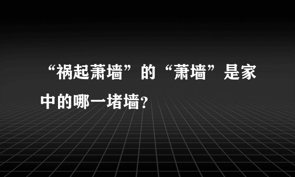 “祸起萧墙”的“萧墙”是家中的哪一堵墙？
