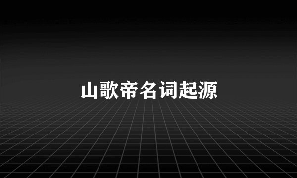 山歌帝名词起源