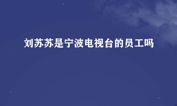 刘苏苏是宁波电视台的员工吗