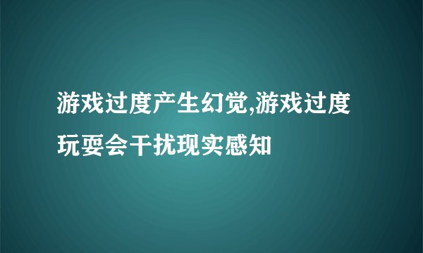 游戏过度产生幻觉,游戏过度玩耍会干扰现实感知