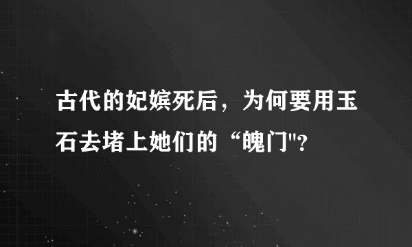 古代的妃嫔死后，为何要用玉石去堵上她们的“魄门