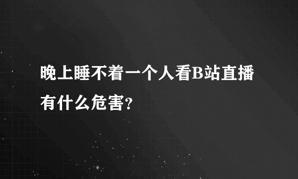 晚上睡不着一个人看B站直播有什么危害？