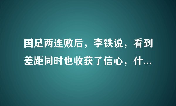 国足两连败后，李铁说，看到差距同时也收获了信心，什么意思？