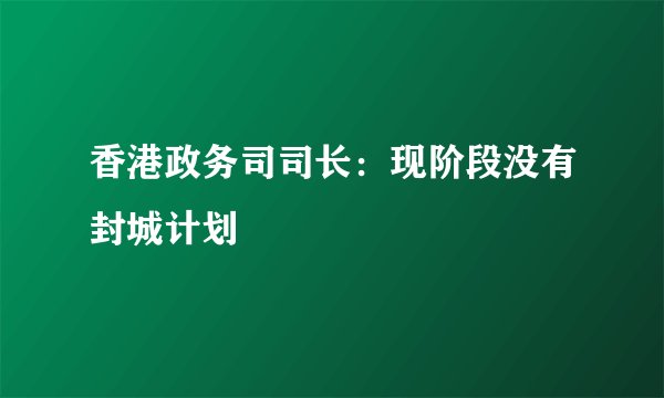 香港政务司司长：现阶段没有封城计划