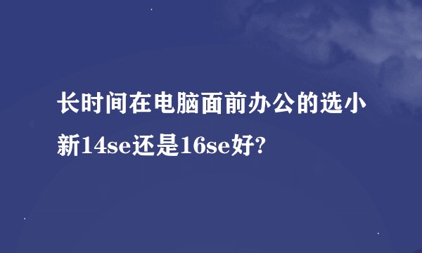 长时间在电脑面前办公的选小新14se还是16se好?