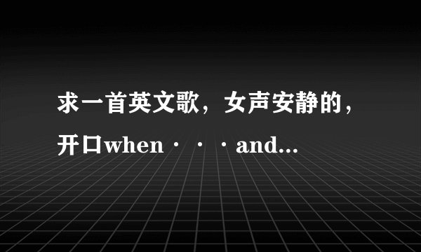 求一首英文歌，女声安静的，开口when···and··song·歌词里面还有sleeping，知道不好找，找了好久