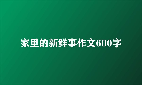 家里的新鲜事作文600字
