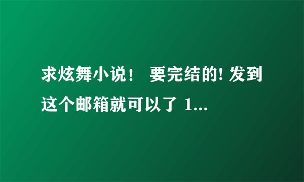 求炫舞小说！ 要完结的! 发到这个邮箱就可以了 1471127368@qq.com 越多越好，谢谢了！！