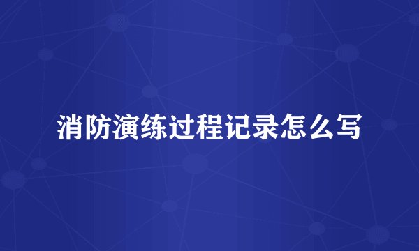 消防演练过程记录怎么写