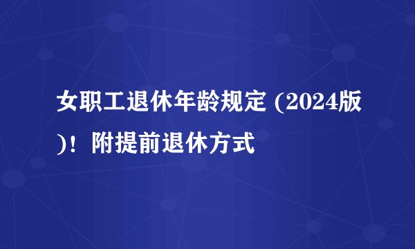 女职工退休年龄规定 (2024版)！附提前退休方式