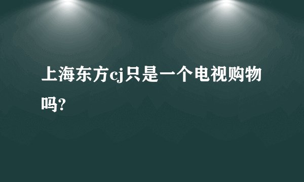 上海东方cj只是一个电视购物吗?