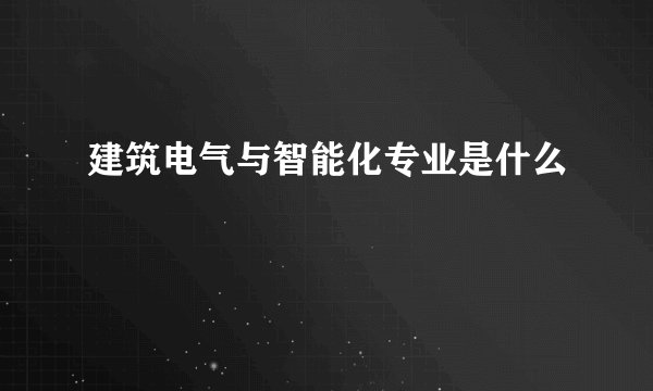 建筑电气与智能化专业是什么
