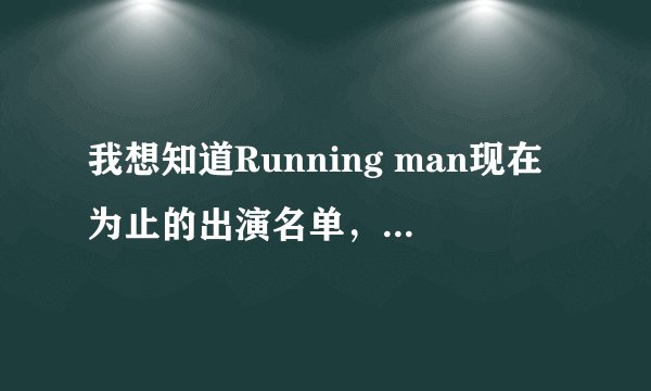 我想知道Running man现在为止的出演名单，谁能告诉我一下？详细一点，谢谢