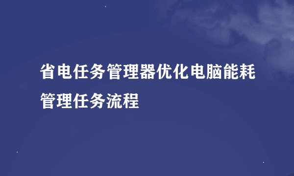 省电任务管理器优化电脑能耗管理任务流程