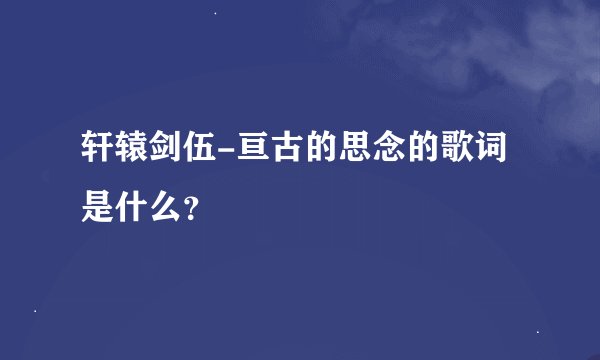 轩辕剑伍-亘古的思念的歌词是什么？