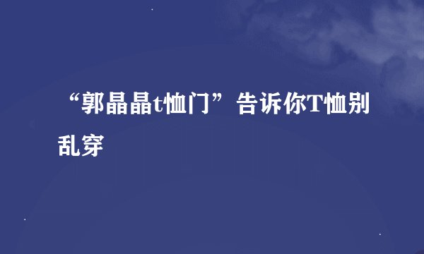 “郭晶晶t恤门”告诉你T恤别乱穿