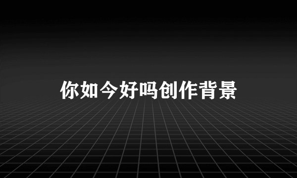 你如今好吗创作背景