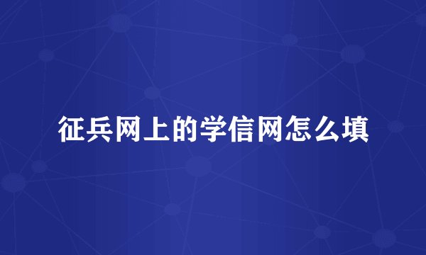 征兵网上的学信网怎么填