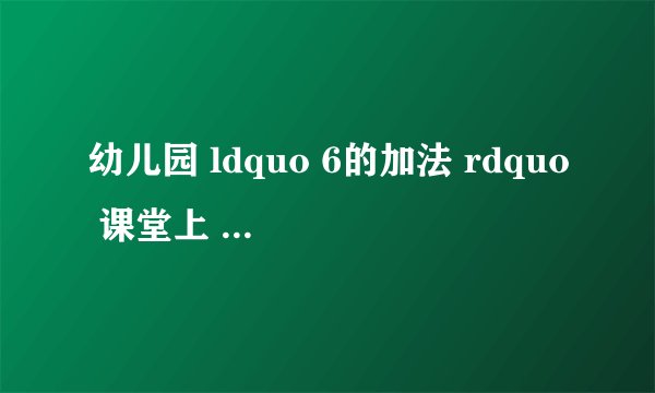 幼儿园 ldquo 6的加法 rdquo 课堂上 要添加哪些游戏?